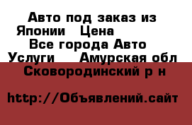 Авто под заказ из Японии › Цена ­ 15 000 - Все города Авто » Услуги   . Амурская обл.,Сковородинский р-н